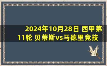 2024年10月28日 西甲第11轮 贝蒂斯vs马德里竞技 全场录像